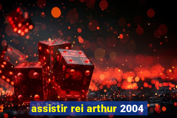 assistir rei arthur 2004